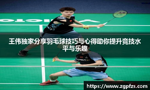 王伟独家分享羽毛球技巧与心得助你提升竞技水平与乐趣